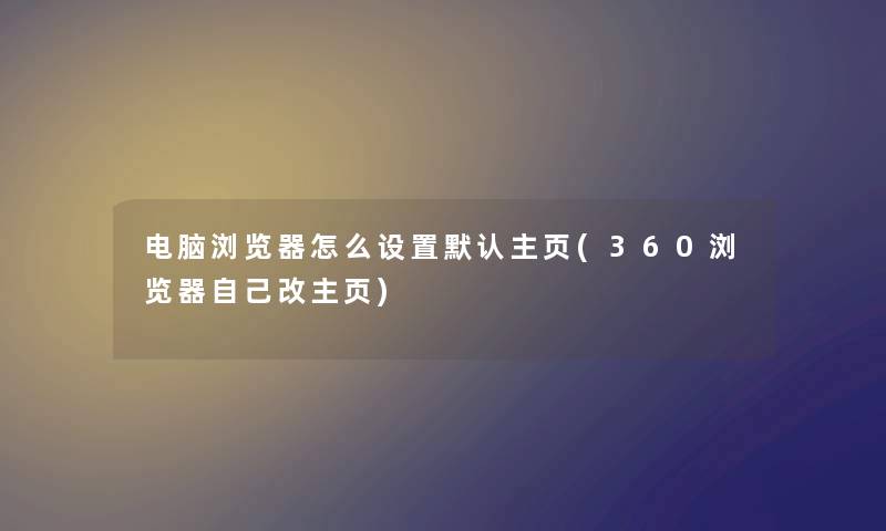 电脑浏览器怎么设置默认主页(360浏览器自己改主页)