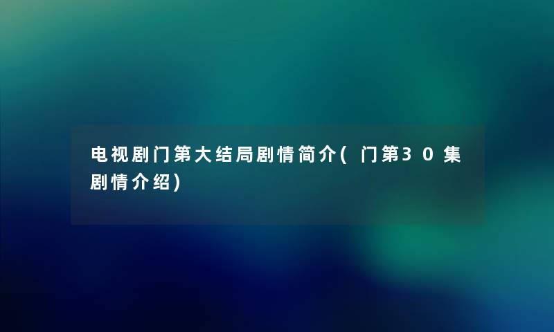 电视剧门第大结局剧情简介(门第30集剧情介绍) 电视剧门第大结局剧情简介(门第30集剧情介绍)