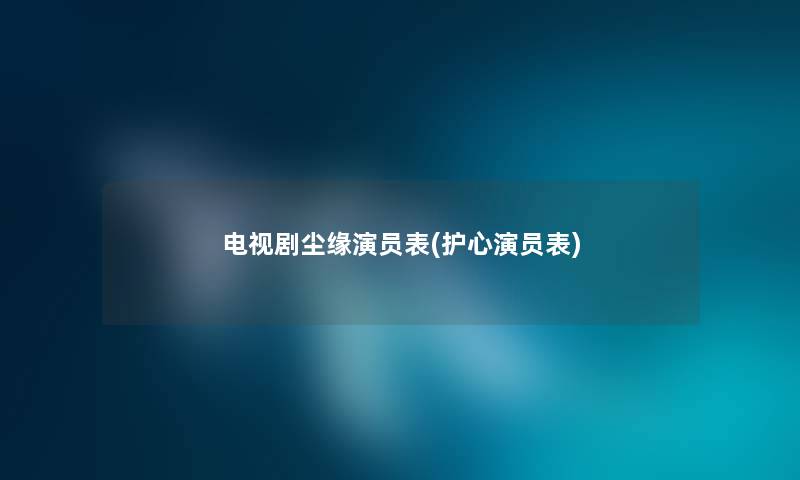 电视剧尘缘演员表(护心演员表) 电视剧尘缘演员表(护心演员表)