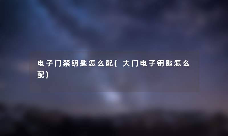 电子门禁钥匙怎么配(大门电子钥匙怎么配) 电子门禁钥匙怎么配(大门电子钥匙怎么配)