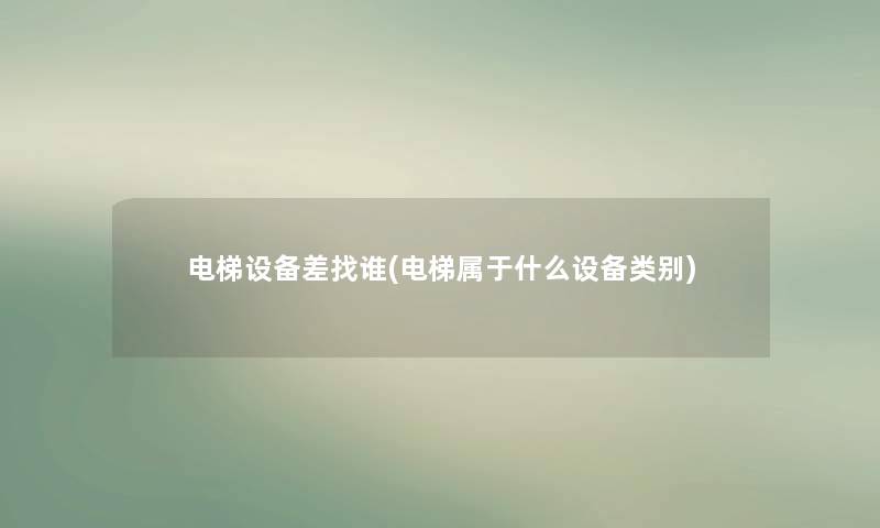 电梯设备差找谁(电梯属于什么设备类别) 电梯设备差找谁(电梯属于什么设备类别)