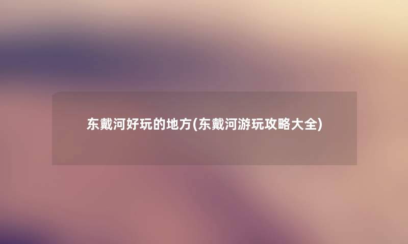 东戴河好玩的地方(东戴河游玩攻略大全)