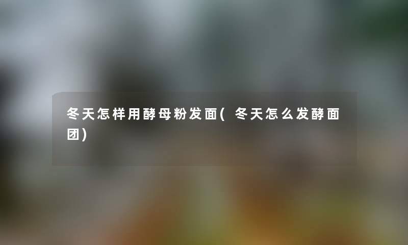 冬天怎样用酵母粉发面(冬天怎么发酵面团) 冬天怎样用酵母粉发面(冬天怎么发酵面团)