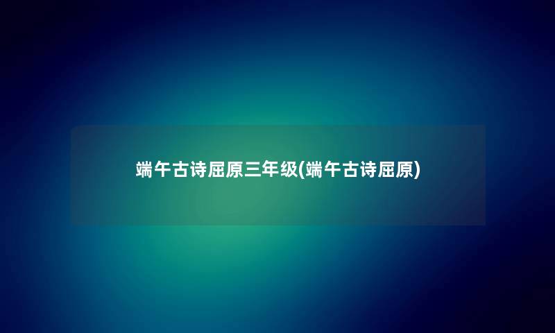 端午古诗屈原三年级(端午古诗屈原) 端午古诗屈原三年级(端午古诗屈原)