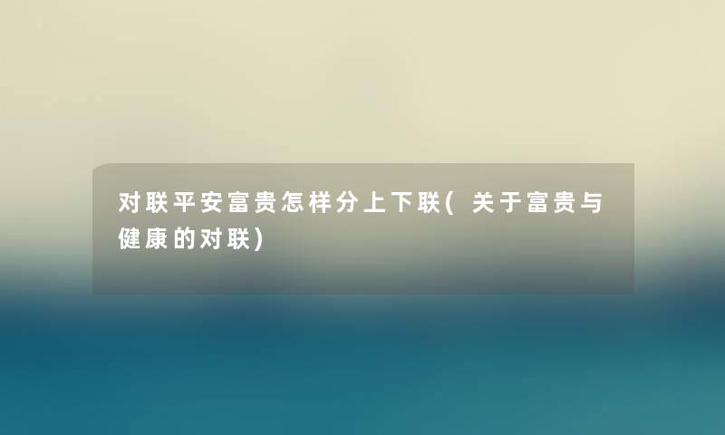 对联平安富贵怎样分上下联(关于富贵与健康的对联) 对联平安富贵怎样分上下联(关于富贵与健康的对联)