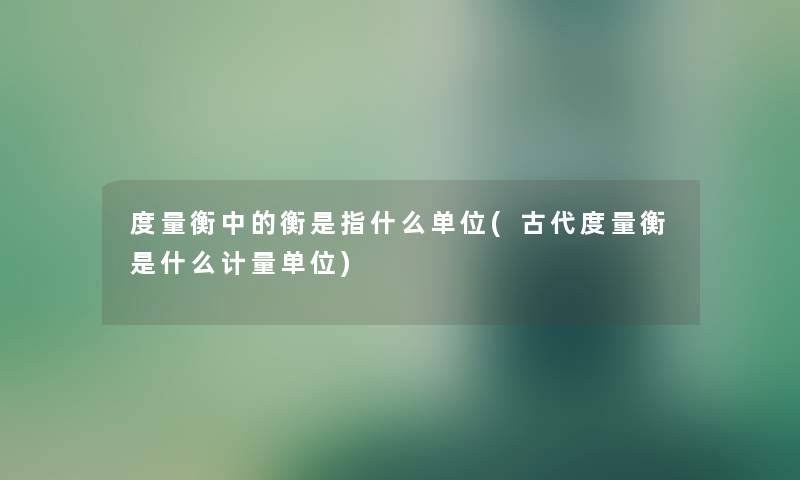 度量衡中的衡是指什么单位(古代度量衡是什么计量单位)