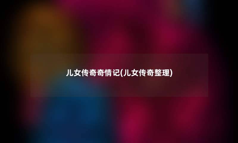 儿女传奇奇情记(儿女传奇整理) 儿女传奇奇情记(儿女传奇整理)