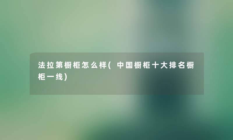法拉第橱柜怎么样(中国橱柜一些推荐橱柜一线) 法拉第橱柜怎么样(中国橱柜一些推荐橱柜一线)