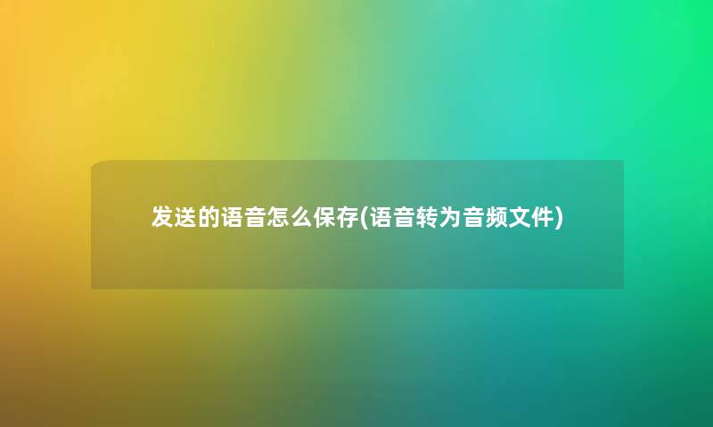 发送的语音怎么保存(语音转为音频文件)