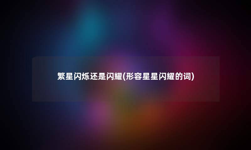 繁星闪烁还是闪耀(形容星星闪耀的词) 繁星闪烁还是闪耀(形容星星闪耀的词)