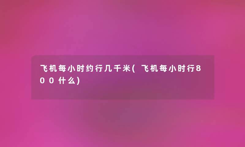 飞机每小时约行几千米(飞机每小时行800什么) 飞机每小时约行几千米(飞机每小时行800什么)