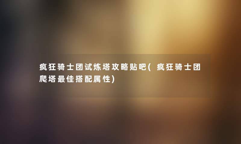 疯狂骑士团试炼塔攻略贴吧(疯狂骑士团爬塔理想搭配属性) 疯狂骑士团试炼塔攻略贴吧(疯狂骑士团爬塔理想搭配属性)