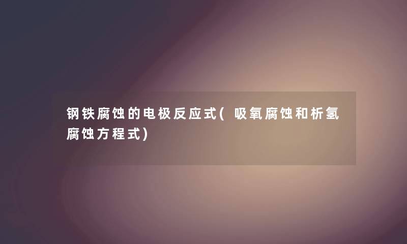 钢铁腐蚀的电极反应式(吸氧腐蚀和析氢腐蚀方程式) 钢铁腐蚀的电极反应式(吸氧腐蚀和析氢腐蚀方程式)