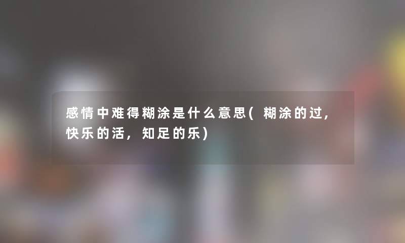 感情中难得糊涂是什么意思(糊涂的过,快乐的活,知足的乐) 感情中难得糊涂是什么意思(糊涂的过,快乐的活,知足的乐)