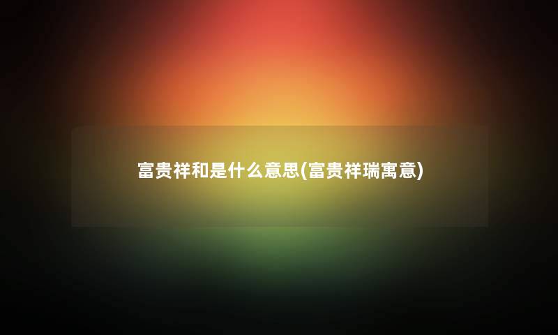 富贵祥和是什么意思(富贵祥瑞寓意) 富贵祥和是什么意思(富贵祥瑞寓意)