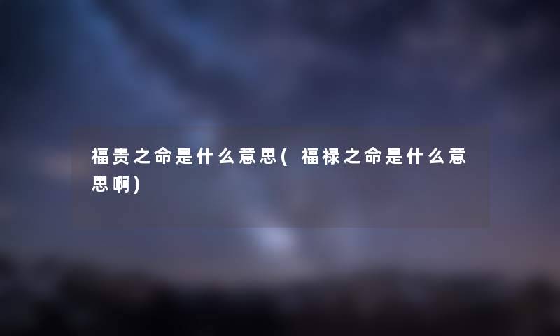 福贵之命是什么意思(福禄之命是什么意思啊) 福贵之命是什么意思(福禄之命是什么意思啊)