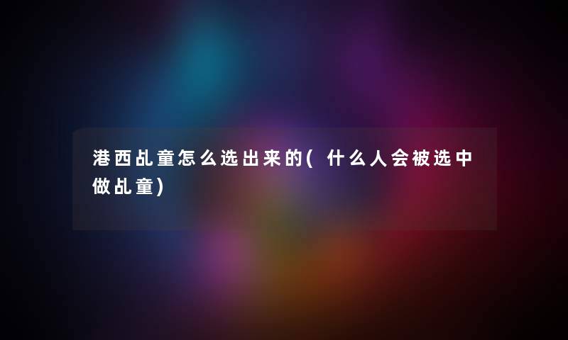 港西乩童怎么选出来的(什么人会被选中做乩童) 港西乩童怎么选出来的(什么人会被选中做乩童)