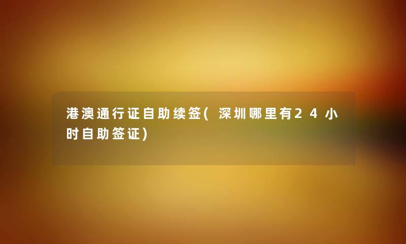 港澳通行证自助续签(深圳哪里有24小时自助签证) 港澳通行证自助续签(深圳哪里有24小时自助签证)