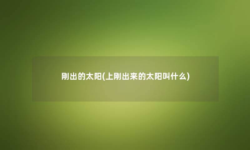 刚出的太阳(上刚出来的太阳叫什么) 刚出的太阳(上刚出来的太阳叫什么)