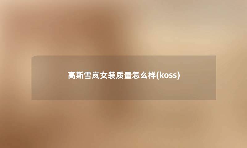 高斯雪岚女装质量怎么样(koss) 高斯雪岚女装质量怎么样(koss)