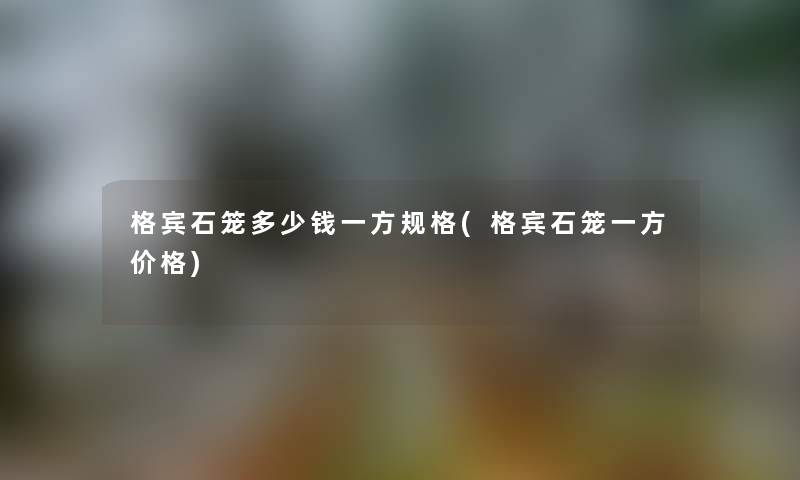 格宾石笼多少钱一方规格(格宾石笼一方价格) 格宾石笼多少钱一方规格(格宾石笼一方价格)