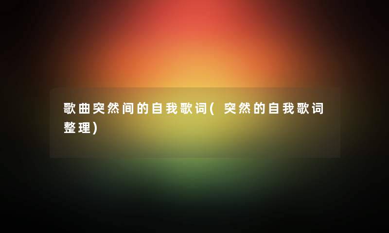 歌曲突然间的自我歌词(突然的自我歌词整理) 歌曲突然间的自我歌词(突然的自我歌词整理)