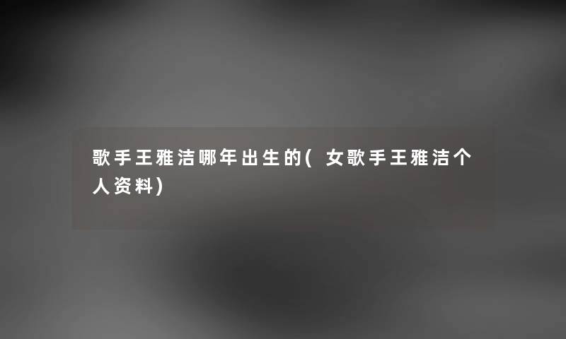 歌手王雅洁哪年出生的(女歌手王雅洁个人资料) 歌手王雅洁哪年出生的(女歌手王雅洁个人资料)