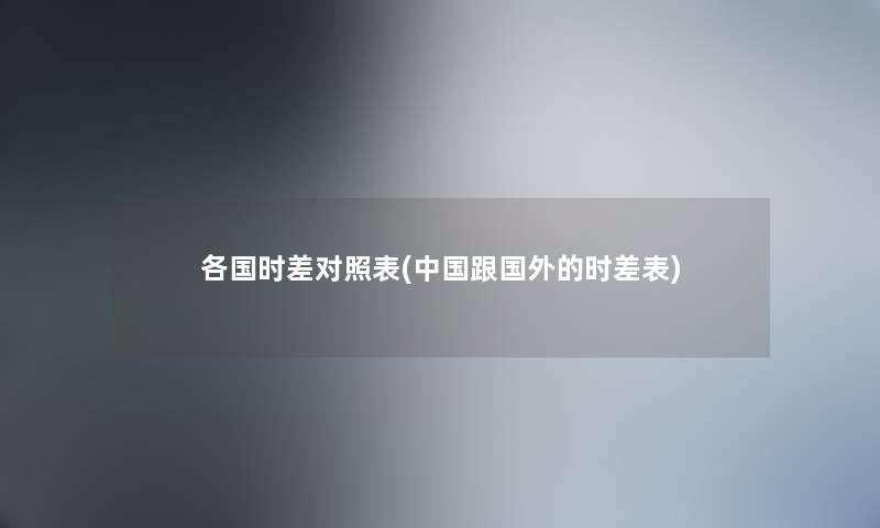 各国时差对照表(中国跟国外的时差表) 各国时差对照表(中国跟国外的时差表)