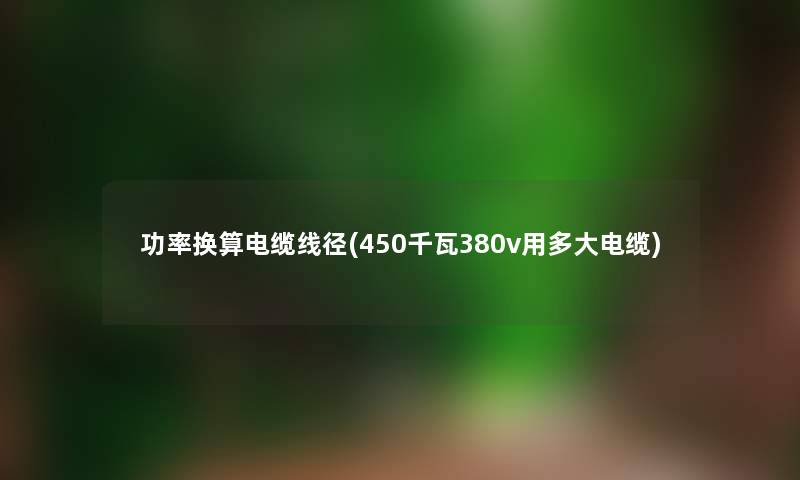 功率换算电缆线径(450千瓦380v用多大电缆) 功率换算电缆线径(450千瓦380v用多大电缆)