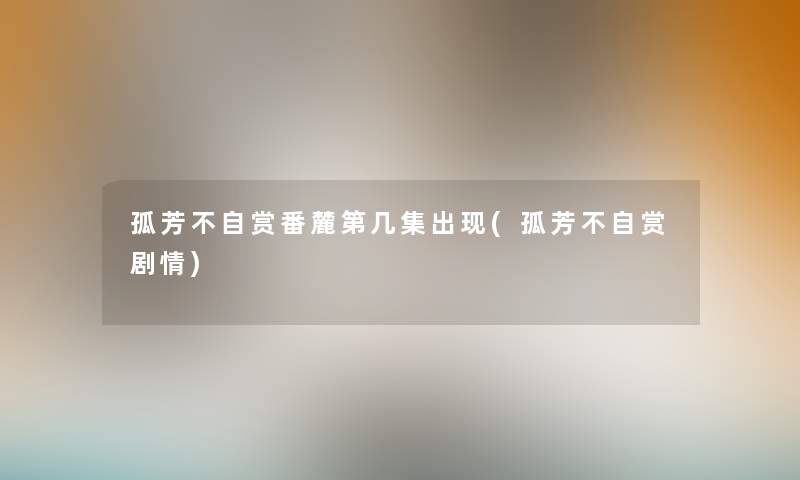 孤芳不自赏番麓第几集出现(孤芳不自赏剧情) 孤芳不自赏番麓第几集出现(孤芳不自赏剧情)