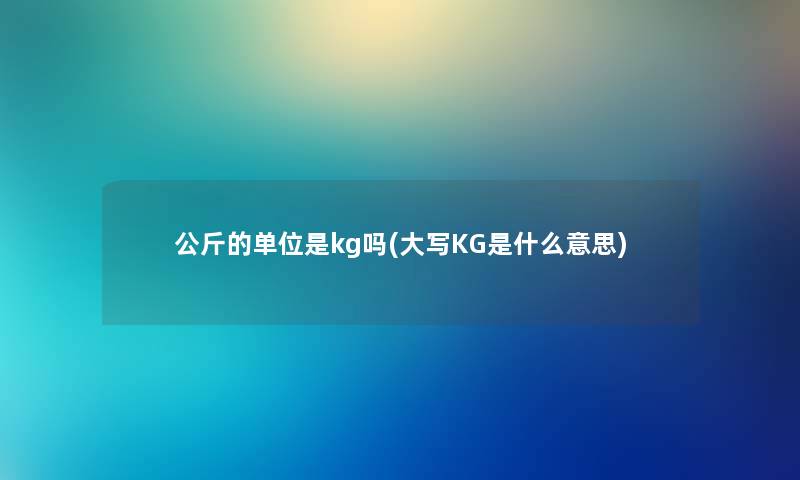 公斤的单位是kg吗(大写KG是什么意思) 公斤的单位是kg吗(大写KG是什么意思)
