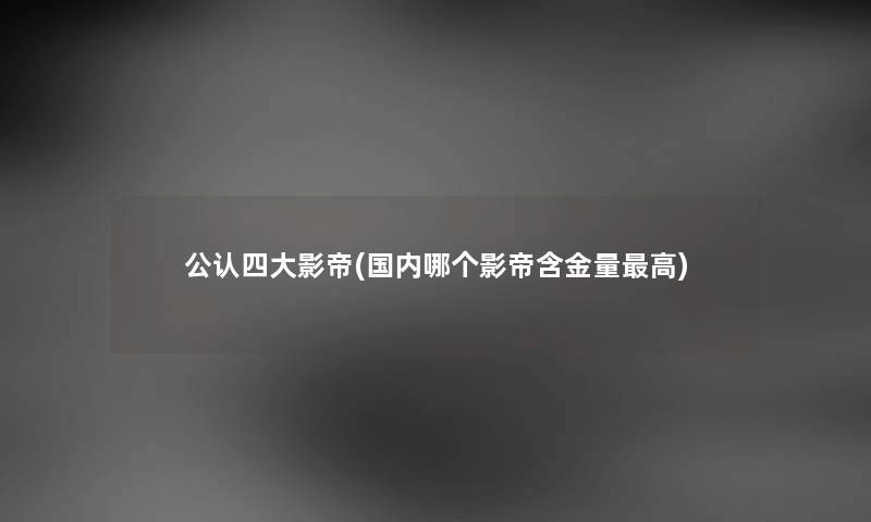 不错四大影帝(国内哪个影帝含金量高) 不错四大影帝(国内哪个影帝含金量高)