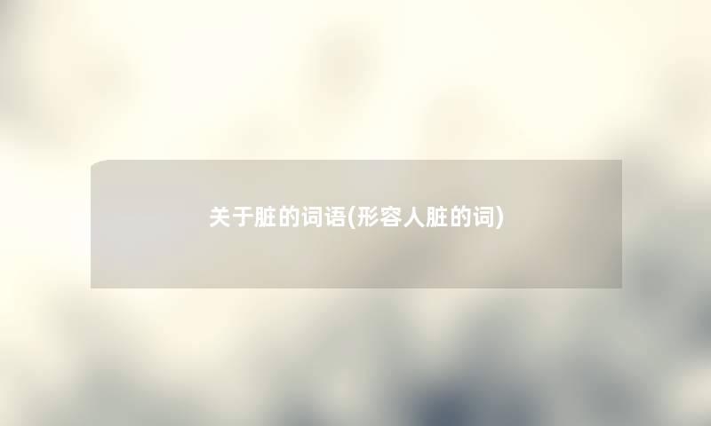 关于脏的词语(形容人脏的词) 关于脏的词语(形容人脏的词)
