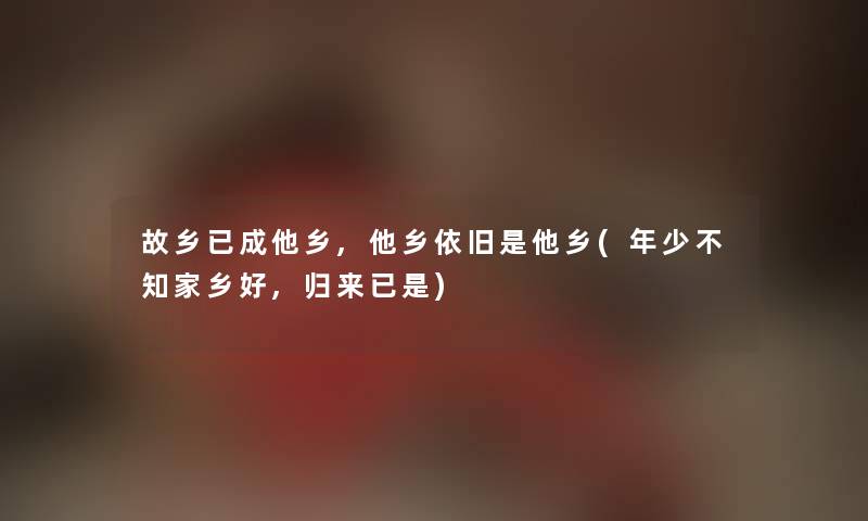 故乡已成他乡,他乡依旧是他乡(年少不知家乡好,归来已是) 故乡已成他乡,他乡依旧是他乡(年少不知家乡好,归来已是)