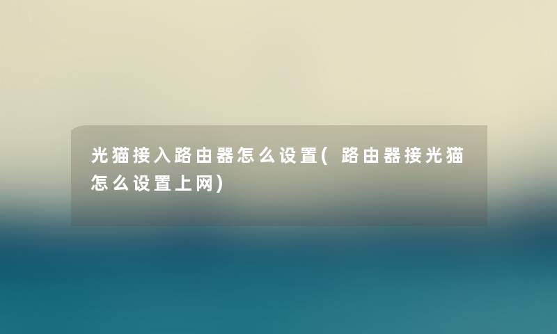光猫接入路由器怎么设置(路由器接光猫怎么设置上网) 光猫接入路由器怎么设置(路由器接光猫怎么设置上网)