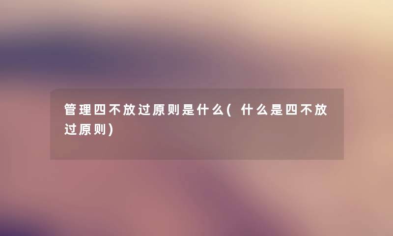 管理四不放过原则是什么(什么是四不放过原则) 管理四不放过原则是什么(什么是四不放过原则)