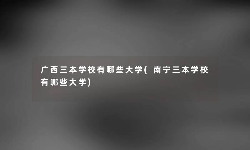 广西三本学校有哪些大学(南宁三本学校有哪些大学) 广西三本学校有哪些大学(南宁三本学校有哪些大学)