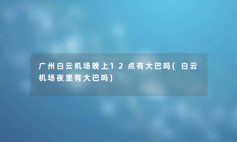 广州白云机场晚上12点有大巴吗(白云机场夜里有大巴吗) 广州白云机场晚上12点有大巴吗(白云机场夜里有大巴吗)