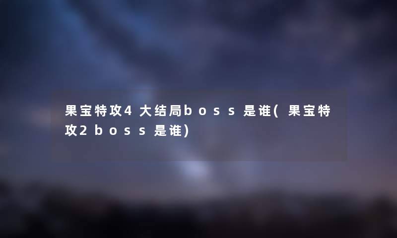 果宝特攻4大结局boss是谁(果宝特攻2boss是谁) 果宝特攻4大结局boss是谁(果宝特攻2boss是谁)