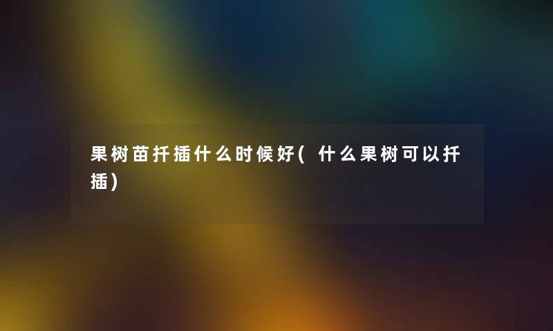 果树苗扦插什么时候好(什么果树可以扦插)