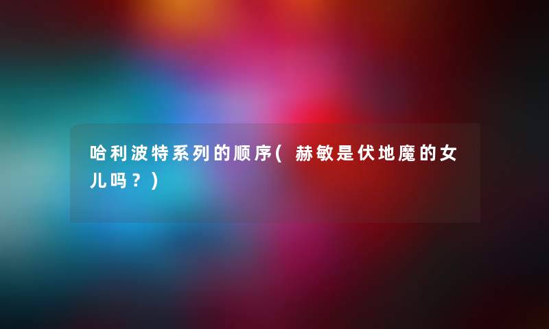 哈利波特系列的顺序(赫敏是伏地魔的女儿吗?) 哈利波特系列的顺序(赫敏是伏地魔的女儿吗?)