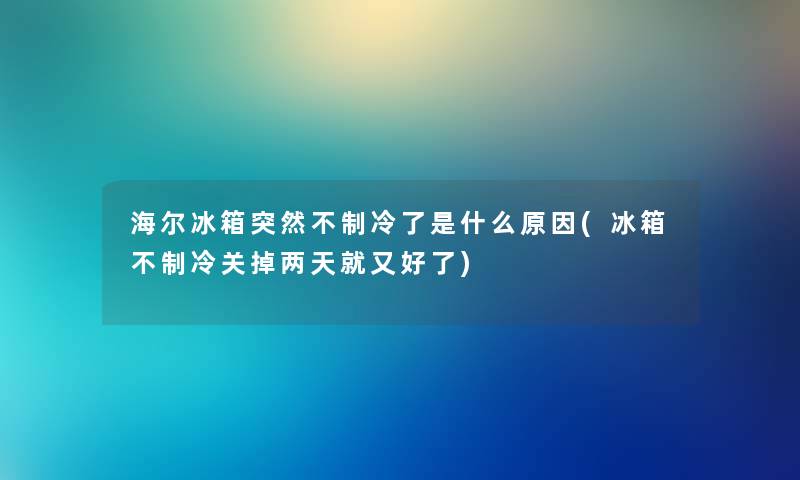 海尔冰箱突然不制冷了是什么原因(冰箱不制冷关掉两天就又好了) 海尔冰箱突然不制冷了是什么原因(冰箱不制冷关掉两天就又好了)