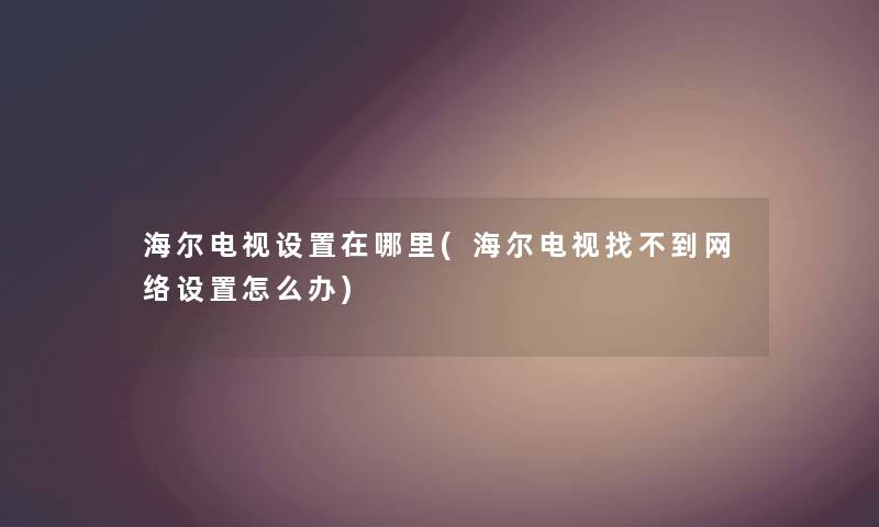 海尔电视设置在哪里(海尔电视找不到网络设置怎么办) 海尔电视设置在哪里(海尔电视找不到网络设置怎么办)