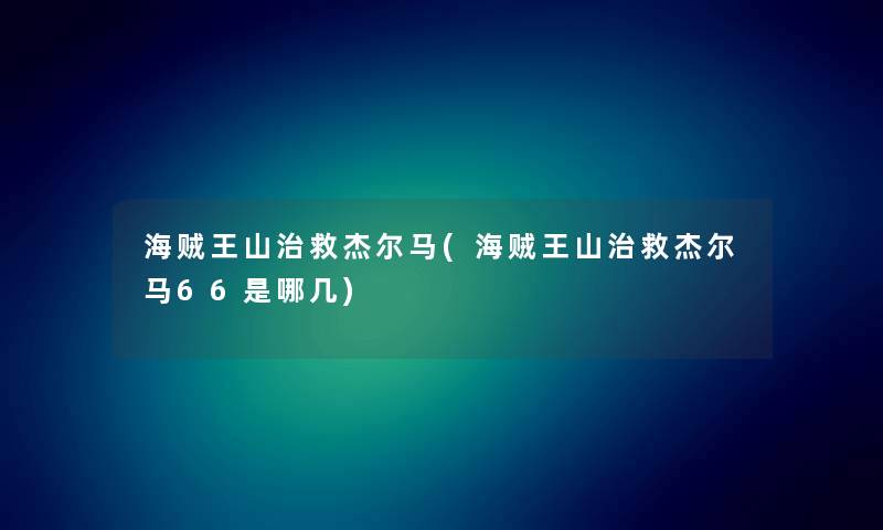 海贼王山治救杰尔马(海贼王山治救杰尔马66是哪几) 海贼王山治救杰尔马(海贼王山治救杰尔马66是哪几)