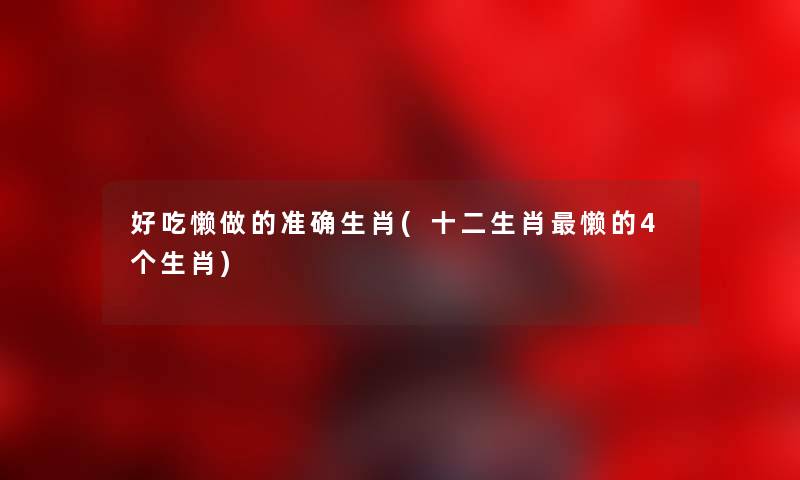 好吃懒做的准确生肖(十二生肖懒的4个生肖) 好吃懒做的准确生肖(十二生肖懒的4个生肖)