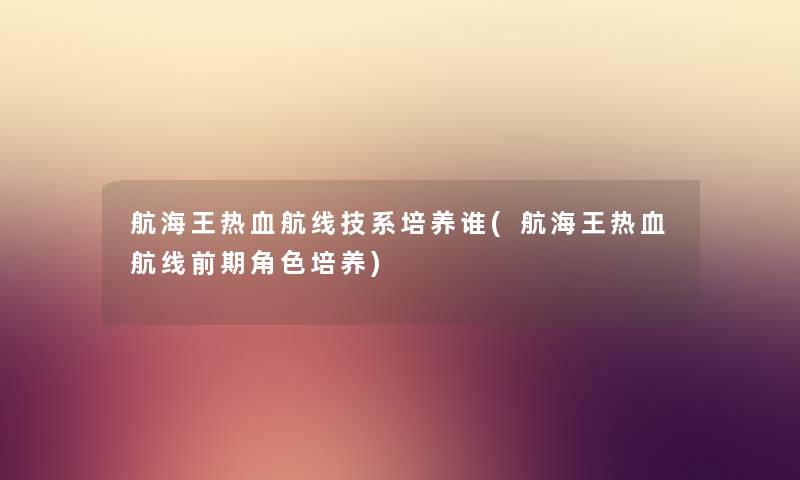 航海王热血航线技系培养谁(航海王热血航线前期角色培养) 航海王热血航线技系培养谁(航海王热血航线前期角色培养)