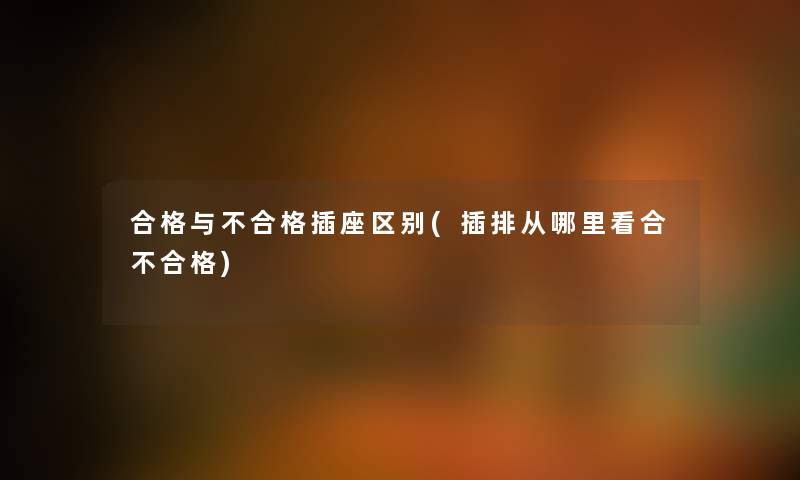 合格与不合格插座区别(插排从哪里看合不合格)