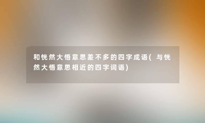 和恍然大悟意思差不多的四字成语(与恍然大悟意思相近的四字词语)