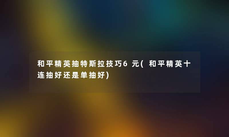 和平精英抽特斯拉技巧6元(和平精英十连抽好还是单抽好)
