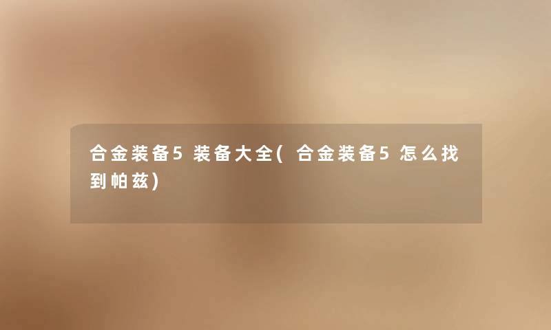 合金装备5装备大全(合金装备5怎么找到帕兹) 合金装备5装备大全(合金装备5怎么找到帕兹)